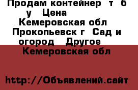 Продам контейнер 5т. б/у › Цена ­ 14 000 - Кемеровская обл., Прокопьевск г. Сад и огород » Другое   . Кемеровская обл.